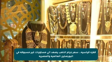 قفزة قياسية.. سعر جرام الذهب يصعد إلى مستويات غير مسبوقة في البورصتين العالمية والمصرية